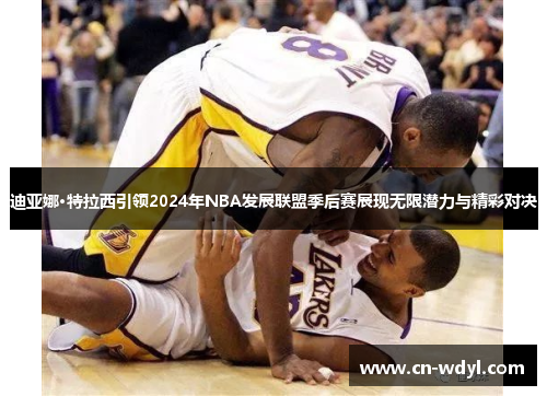 迪亚娜·特拉西引领2024年NBA发展联盟季后赛展现无限潜力与精彩对决