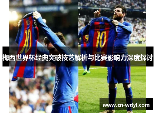 梅西世界杯经典突破技艺解析与比赛影响力深度探讨