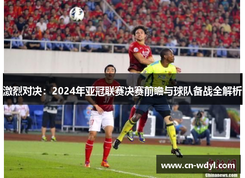 激烈对决：2024年亚冠联赛决赛前瞻与球队备战全解析