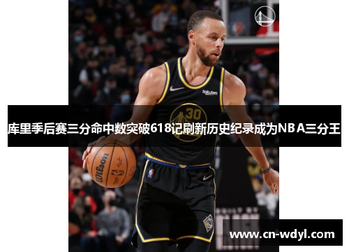 库里季后赛三分命中数突破618记刷新历史纪录成为NBA三分王