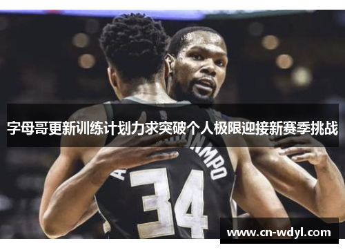 字母哥更新训练计划力求突破个人极限迎接新赛季挑战