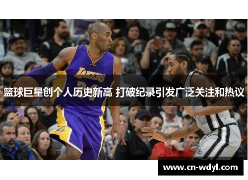 篮球巨星创个人历史新高 打破纪录引发广泛关注和热议