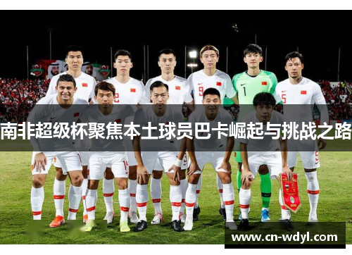 南非超级杯聚焦本土球员巴卡崛起与挑战之路 南非超级杯聚焦本土球员巴卡崛起与挑战之路