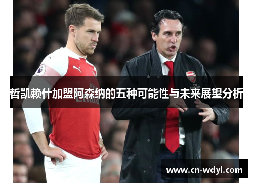 哲凯赖什加盟阿森纳的五种可能性与未来展望分析 哲凯赖什加盟阿森纳的五种可能性与未来展望分析