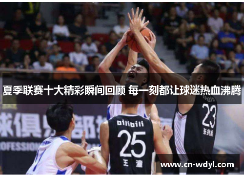 夏季联赛十大精彩瞬间回顾 每一刻都让球迷热血沸腾
