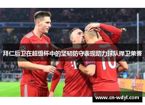 拜仁后卫在超级杯中的坚韧防守表现助力球队捍卫荣誉