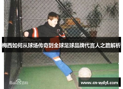 梅西如何从球场传奇到全球足球品牌代言人之路解析 梅西如何从球场传奇到全球足球品牌代言人之路解析