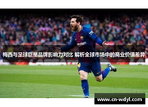 梅西与足球巨星品牌影响力对比 解析全球市场中的商业价值差异 梅西与足球巨星品牌影响力对比 解析全球市场中的商业价值差异