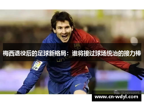 梅西退役后的足球新格局：谁将接过球场统治的接力棒