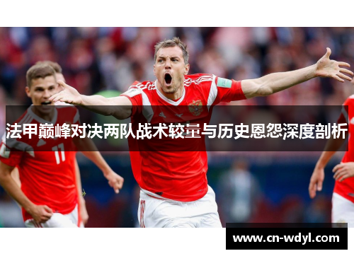法甲巅峰对决两队战术较量与历史恩怨深度剖析 法甲巅峰对决两队战术较量与历史恩怨深度剖析