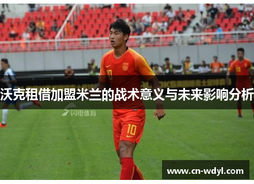 沃克租借加盟米兰的战术意义与未来影响分析