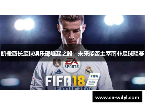 凯撒酋长足球俱乐部崛起之路:未来能否主宰南非足球联赛 凯撒酋长足球俱乐部崛起之路:未来能否主宰南非足球联赛