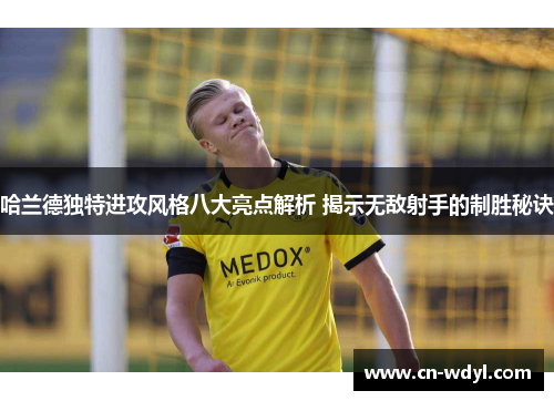 哈兰德独特进攻风格八大亮点解析 揭示无敌射手的制胜秘诀 哈兰德独特进攻风格八大亮点解析 揭示无敌射手的制胜秘诀