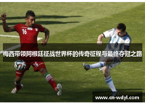 梅西带领阿根廷征战世界杯的传奇征程与最终夺冠之路 梅西带领阿根廷征战世界杯的传奇征程与最终夺冠之路