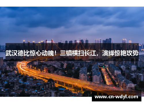 武汉德比惊心动魄!三镇横扫长江,演绎惊艳攻势 武汉德比惊心动魄!三镇横扫长江,演绎惊艳攻势