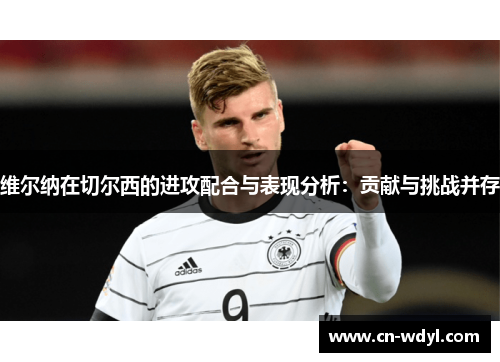维尔纳在切尔西的进攻配合与表现分析:贡献与挑战并存 维尔纳在切尔西的进攻配合与表现分析:贡献与挑战并存