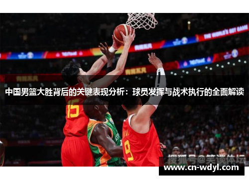 中国男篮大胜背后的关键表现分析:球员发挥与战术执行的全面解读 中国男篮大胜背后的关键表现分析:球员发挥与战术执行的全面解读