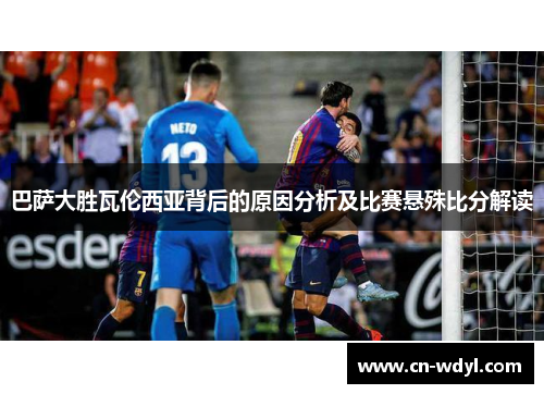 巴萨大胜瓦伦西亚背后的原因分析及比赛悬殊比分解读 巴萨大胜瓦伦西亚背后的原因分析及比赛悬殊比分解读