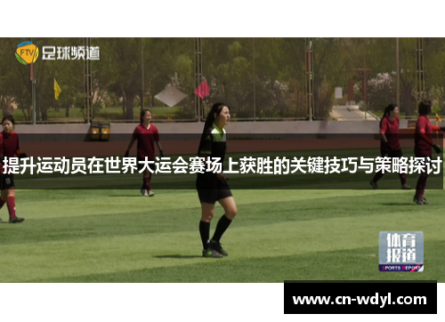 提升运动员在世界大运会赛场上获胜的关键技巧与策略探讨 提升运动员在世界大运会赛场上获胜的关键技巧与策略探讨