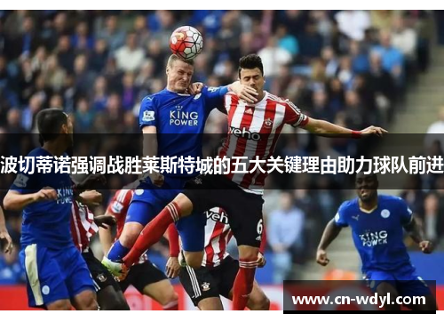 波切蒂诺强调战胜莱斯特城的五大关键理由助力球队前进 波切蒂诺强调战胜莱斯特城的五大关键理由助力球队前进