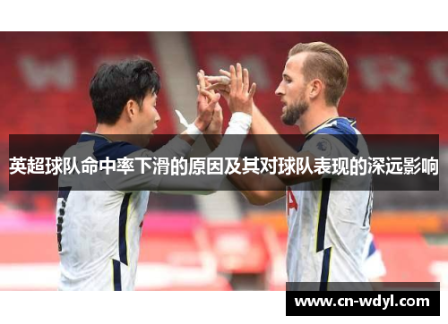 英超球队命中率下滑的原因及其对球队表现的深远影响 英超球队命中率下滑的原因及其对球队表现的深远影响