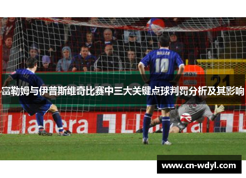 富勒姆与伊普斯维奇比赛中三大关键点球判罚分析及其影响
