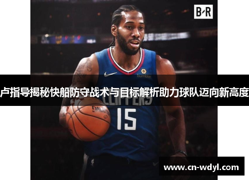 卢指导揭秘快船防守战术与目标解析助力球队迈向新高度