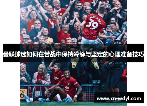 曼联球迷如何在苦战中保持冷静与坚定的心理准备技巧