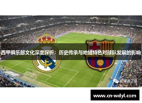 西甲俱乐部文化深度探析:历史传承与地域特色对球队发展的影响 西甲俱乐部文化深度探析:历史传承与地域特色对球队发展的影响