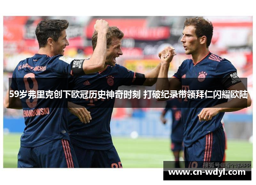59岁弗里克创下欧冠历史神奇时刻 打破纪录带领拜仁闪耀欧陆