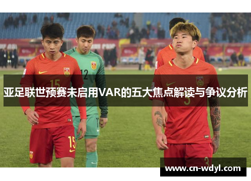 亚足联世预赛未启用VAR的五大焦点解读与争议分析