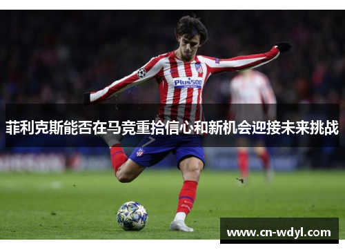 菲利克斯能否在马竞重拾信心和新机会迎接未来挑战 菲利克斯能否在马竞重拾信心和新机会迎接未来挑战
