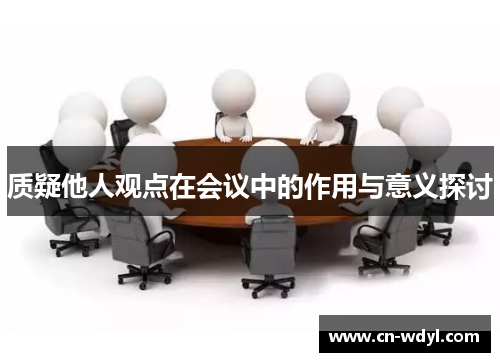 质疑他人观点在会议中的作用与意义探讨 质疑他人观点在会议中的作用与意义探讨