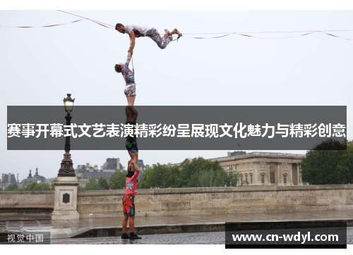 赛事开幕式文艺表演精彩纷呈展现文化魅力与精彩创意