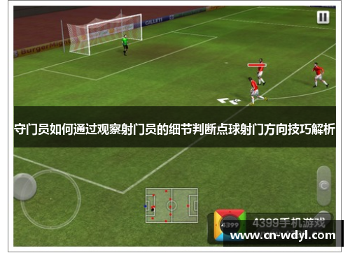 守门员如何通过观察射门员的细节判断点球射门方向技巧解析 守门员如何通过观察射门员的细节判断点球射门方向技巧解析