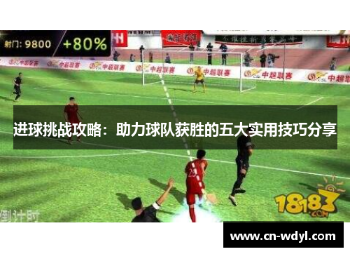 进球挑战攻略:助力球队获胜的五大实用技巧分享 进球挑战攻略:助力球队获胜的五大实用技巧分享