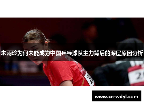 朱雨玲为何未能成为中国乒乓球队主力背后的深层原因分析 朱雨玲为何未能成为中国乒乓球队主力背后的深层原因分析