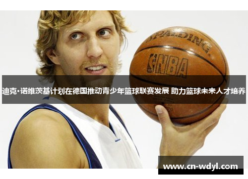 迪克·诺维茨基计划在德国推动青少年篮球联赛发展 助力篮球未来人才培养