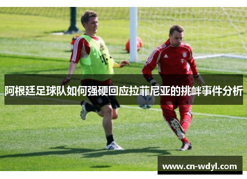 阿根廷足球队如何强硬回应拉菲尼亚的挑衅事件分析 阿根廷足球队如何强硬回应拉菲尼亚的挑衅事件分析