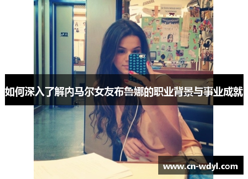 如何深入了解内马尔女友布鲁娜的职业背景与事业成就 如何深入了解内马尔女友布鲁娜的职业背景与事业成就