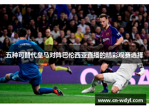 五种可替代皇马对阵巴伦西亚直播的精彩观赛选择