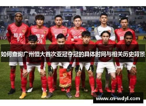 如何查询广州恒大首次亚冠夺冠的具体时间与相关历史背景