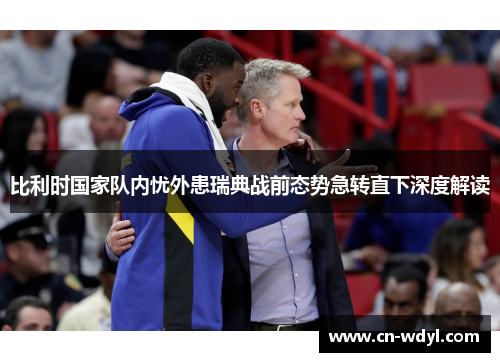 比利时国家队内忧外患瑞典战前态势急转直下深度解读 比利时国家队内忧外患瑞典战前态势急转直下深度解读