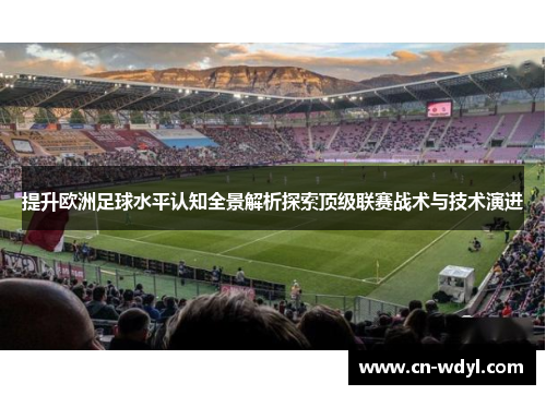 提升欧洲足球水平认知全景解析探索顶级联赛战术与技术演进 提升欧洲足球水平认知全景解析探索顶级联赛战术与技术演进