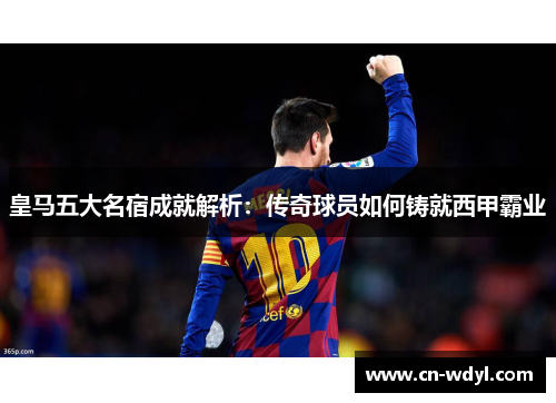 皇马五大名宿成就解析:传奇球员如何铸就西甲霸业 皇马五大名宿成就解析:传奇球员如何铸就西甲霸业