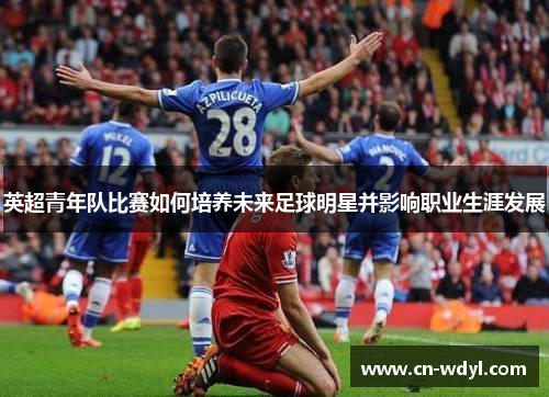 英超青年队比赛如何培养未来足球明星并影响职业生涯发展 英超青年队比赛如何培养未来足球明星并影响职业生涯发展