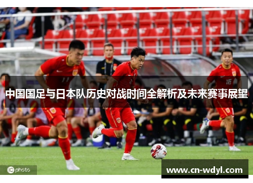 中国国足与日本队历史对战时间全解析及未来赛事展望