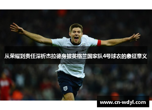 从荣耀到责任深析杰拉德身披英格兰国家队4号球衣的象征意义