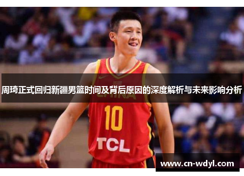 周琦正式回归新疆男篮时间及背后原因的深度解析与未来影响分析