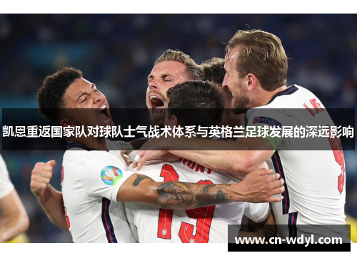凯恩重返国家队对球队士气战术体系与英格兰足球发展的深远影响
